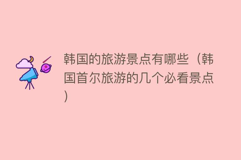 韩国的旅游景点有哪些（韩国首尔旅游的几个必看景点）
