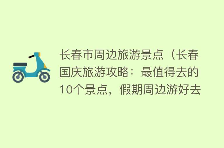 长春市周边旅游景点（长春国庆旅游攻略：最值得去的10个景点，假期周边游好去处）