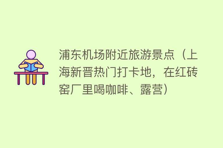 浦东机场附近旅游景点（上海新晋热门打卡地，在红砖窑厂里喝咖啡、露营）