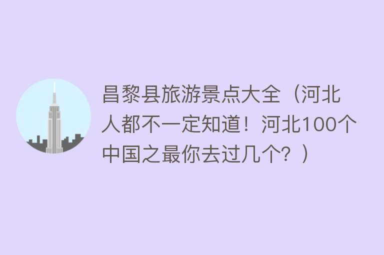 昌黎县旅游景点大全（河北人都不一定知道！河北100个中国之最你去过几个？）