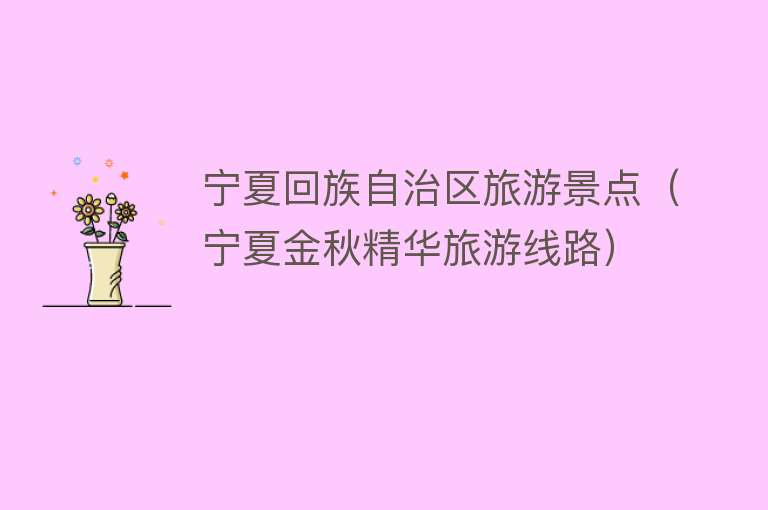 宁夏回族自治区旅游景点（宁夏金秋精华旅游线路）