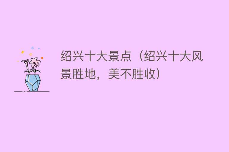 绍兴十大景点（绍兴十大风景胜地，美不胜收）