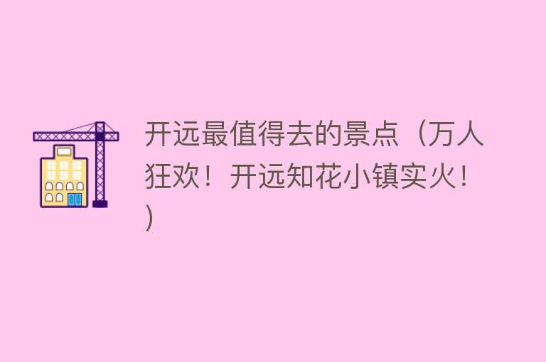开远最值得去的景点（万人狂欢！开远知花小镇实火！）