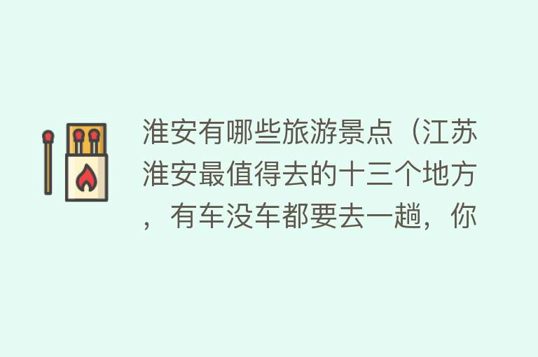 淮安有哪些旅游景点（江苏淮安最值得去的十三个地方，有车没车都要去一趟，你去过几个）