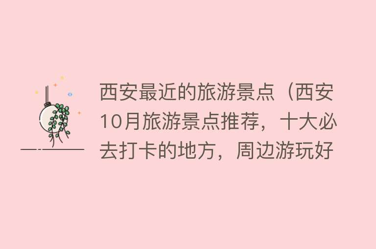 西安最近的旅游景点（西安10月旅游景点推荐，十大必去打卡的地方，周边游玩好去处）
