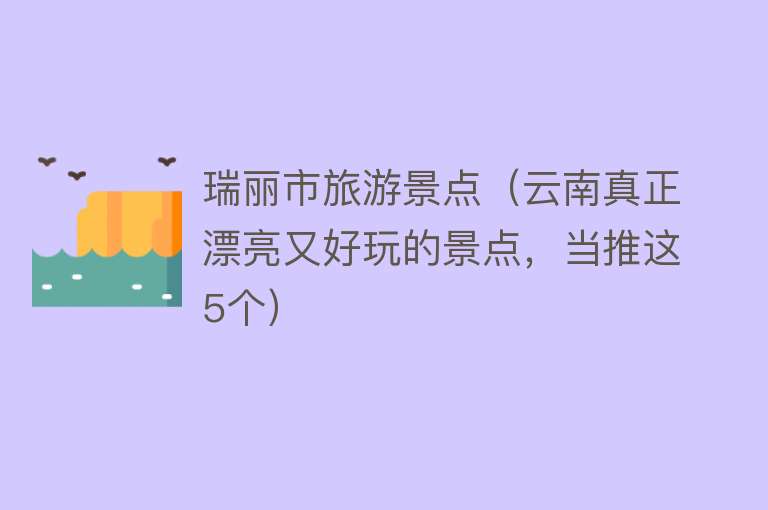 瑞丽市旅游景点（云南真正漂亮又好玩的景点，当推这5个）