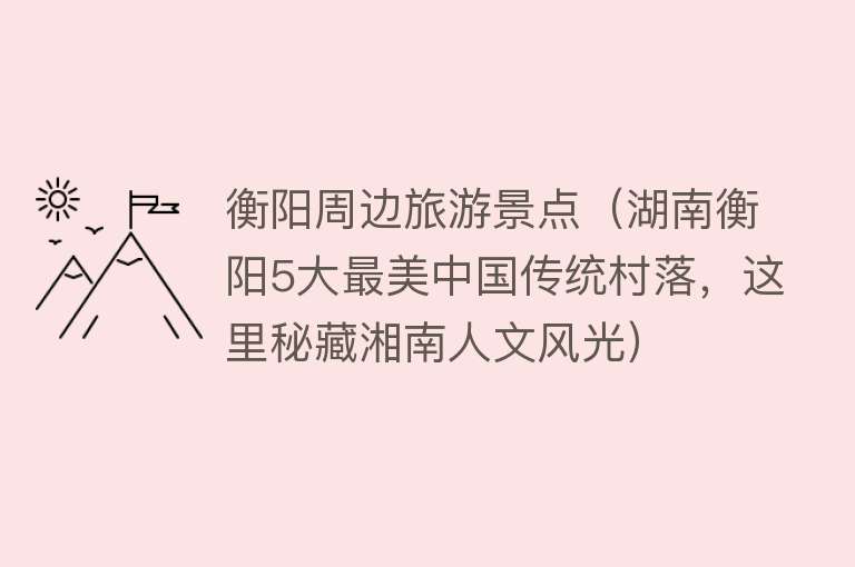 衡阳周边旅游景点（湖南衡阳5大最美中国传统村落，这里秘藏湘南人文风光）