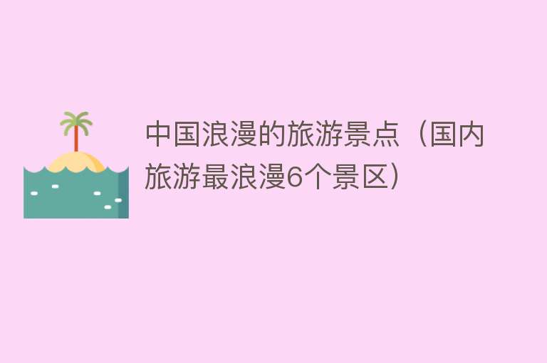 中国浪漫的旅游景点（国内旅游最浪漫6个景区）