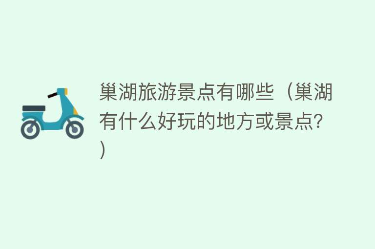 巢湖旅游景点有哪些（巢湖有什么好玩的地方或景点？）