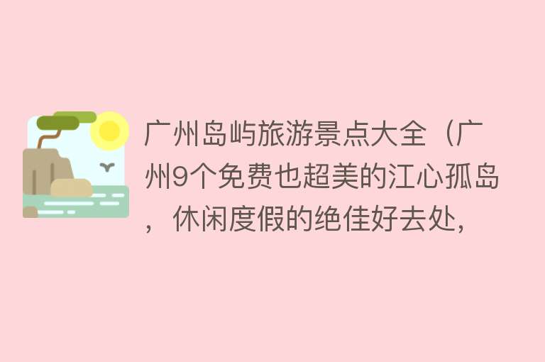 广州岛屿旅游景点大全（广州9个免费也超美的江心孤岛，休闲度假的绝佳好去处，建议收藏~）