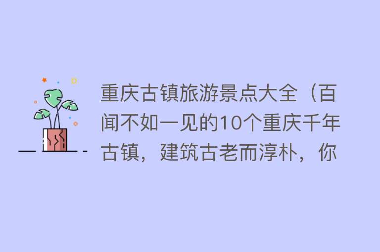 重庆古镇旅游景点大全（百闻不如一见的10个重庆千年古镇，建筑古老而淳朴，你去过几个？）