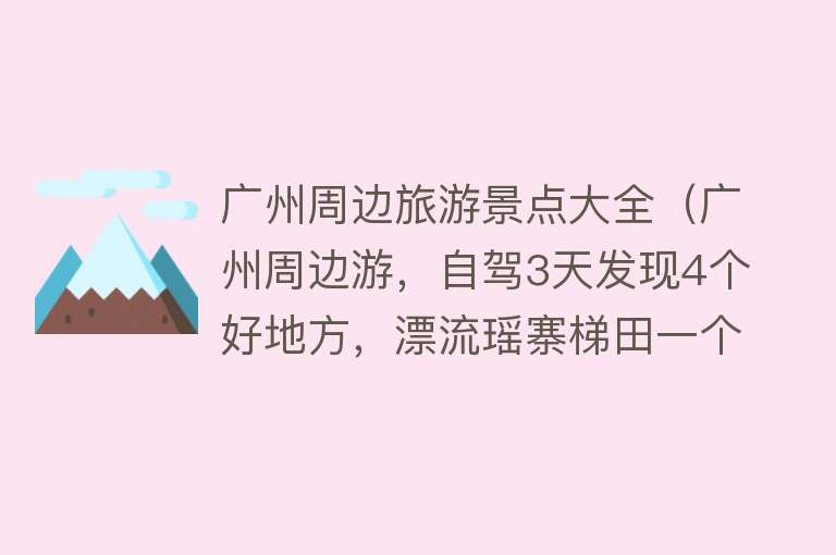 广州周边旅游景点大全（广州周边游，自驾3天发现4个好地方，漂流瑶寨梯田一个都没少）