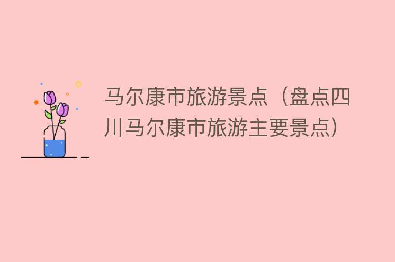 马尔康市旅游景点（盘点四川马尔康市旅游主要景点）