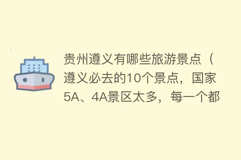 贵州遵义有哪些旅游景点（遵义必去的10个景点，国家5A、4A景区太多，每一个都不容错过！）