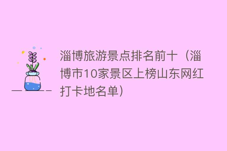 淄博旅游景点排名前十（淄博市10家景区上榜山东网红打卡地名单）