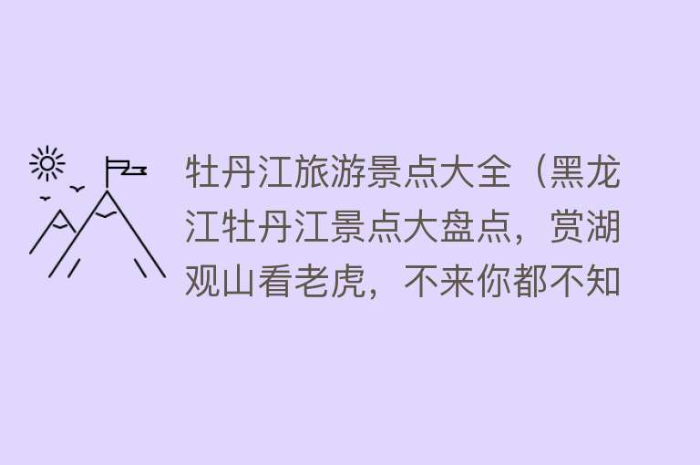 牡丹江旅游景点大全（黑龙江牡丹江景点大盘点，赏湖观山看老虎，不来你都不知道有多美）