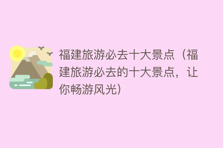 福建旅游必去十大景点（福建旅游必去的十大景点，让你畅游风光）