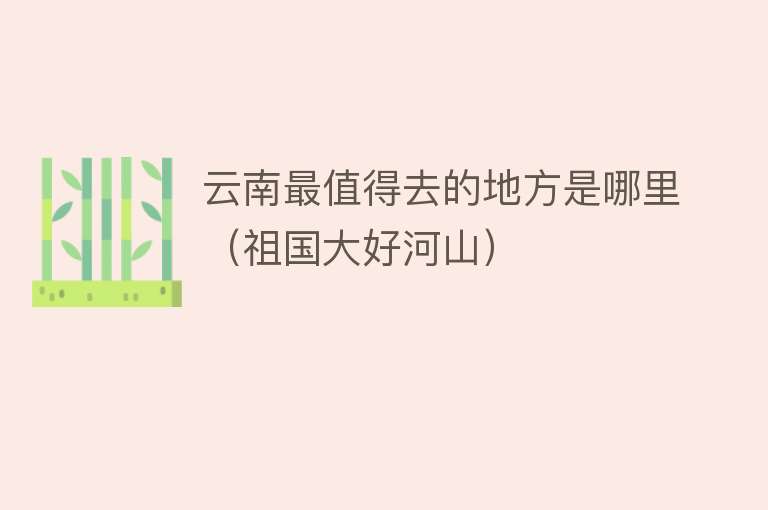 云南最值得去的地方是哪里（祖国大好河山）