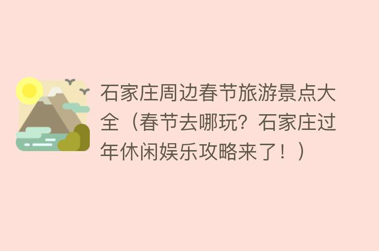 石家庄周边春节旅游景点大全（春节去哪玩？石家庄过年休闲娱乐攻略来了！）