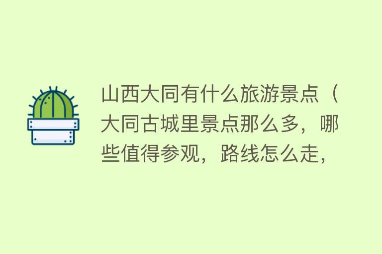 山西大同有什么旅游景点（大同古城里景点那么多，哪些值得参观，路线怎么走，看看这份攻略）