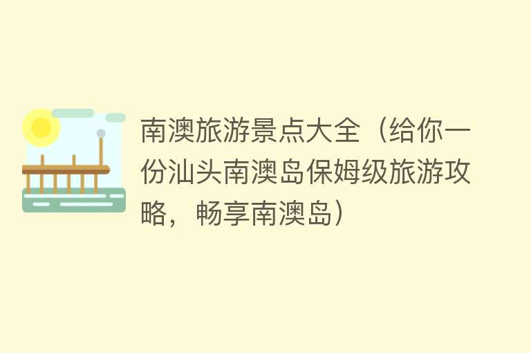 南澳旅游景点大全（给你一份汕头南澳岛保姆级旅游攻略，畅享南澳岛）
