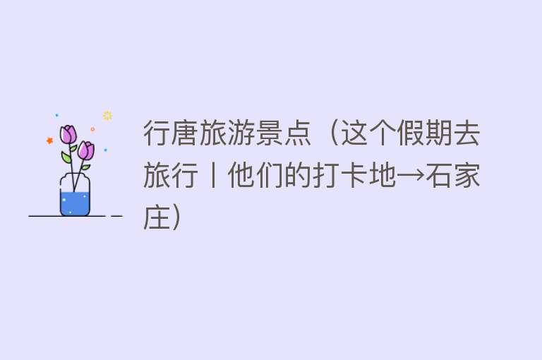 行唐旅游景点（这个假期去旅行丨他们的打卡地→石家庄）
