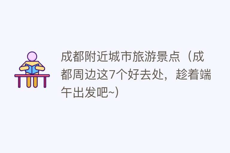 成都附近城市旅游景点（成都周边这7个好去处，趁着端午出发吧~）