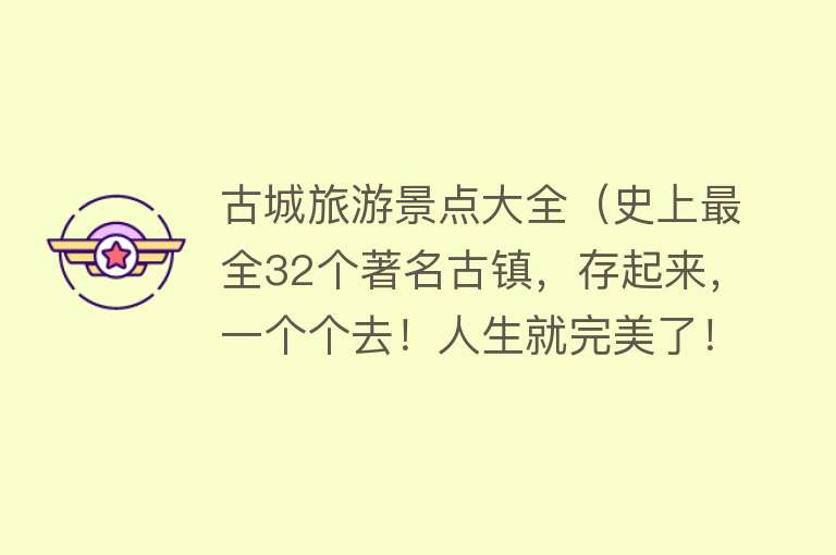 古城旅游景点大全（史上最全32个著名古镇，存起来，一个个去！人生就完美了！）