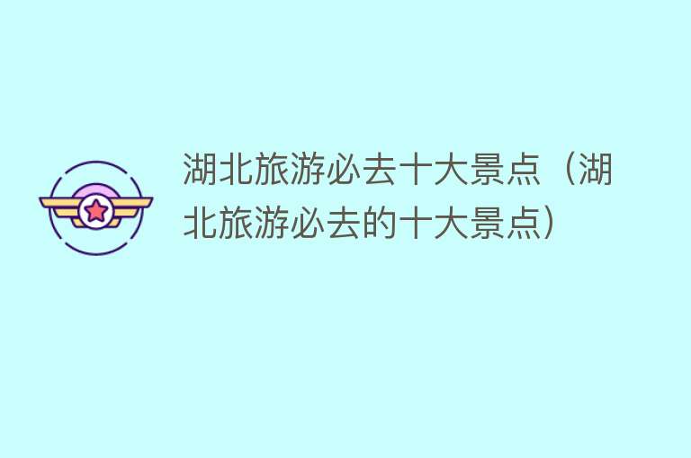 湖北旅游必去十大景点（湖北旅游必去的十大景点）