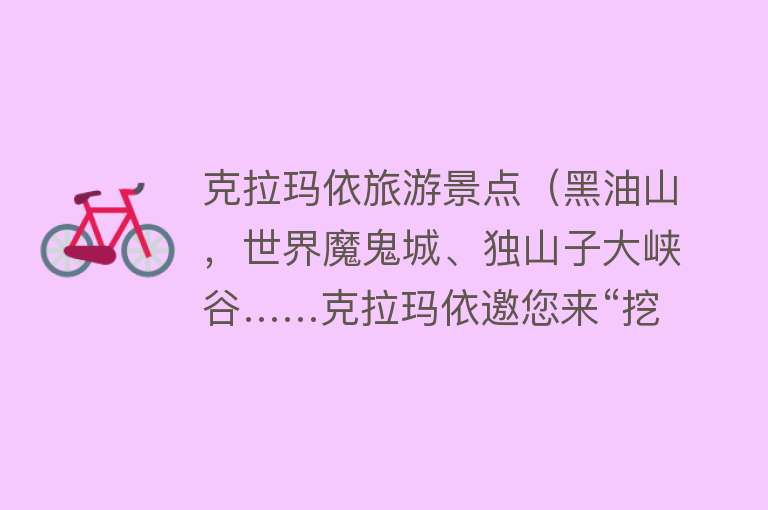 克拉玛依旅游景点（黑油山，世界魔鬼城、独山子大峡谷……克拉玛依邀您来“挖呀挖呀挖”）