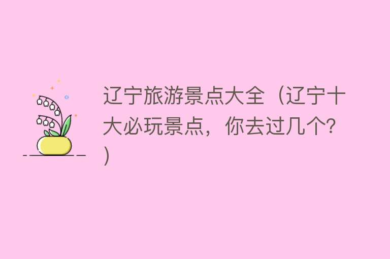 辽宁旅游景点大全（辽宁十大必玩景点，你去过几个？）