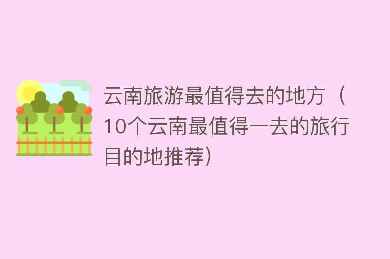 云南旅游最值得去的地方（10个云南最值得一去的旅行目的地推荐）