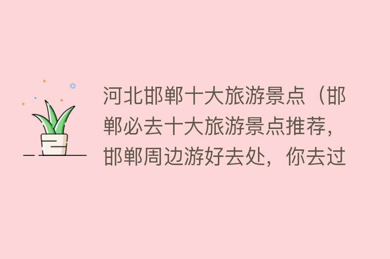河北邯郸十大旅游景点（邯郸必去十大旅游景点推荐，邯郸周边游好去处，你去过几个？）