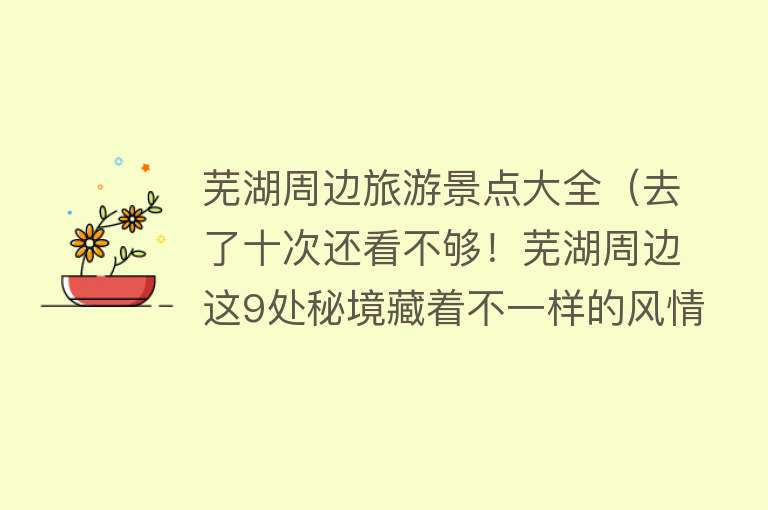 芜湖周边旅游景点大全（去了十次还看不够！芜湖周边这9处秘境藏着不一样的风情）