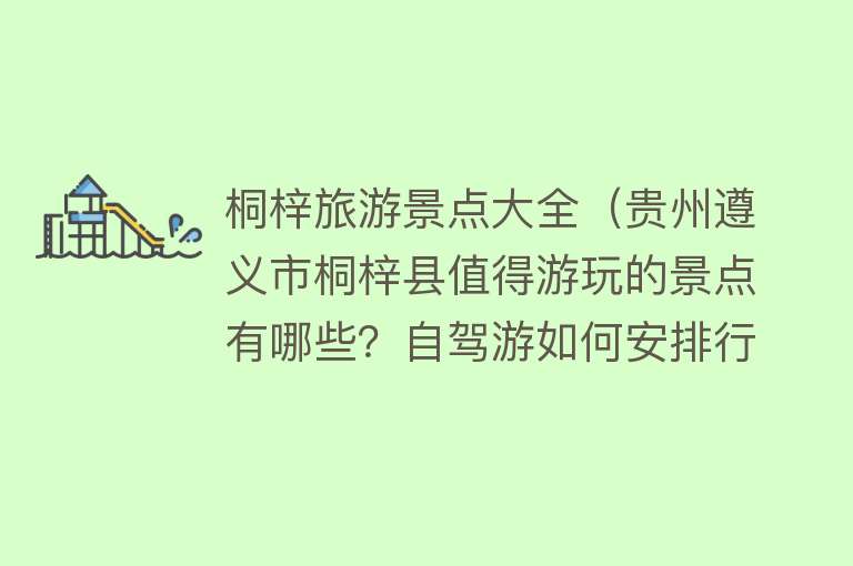 桐梓旅游景点大全（贵州遵义市桐梓县值得游玩的景点有哪些？自驾游如何安排行程？）