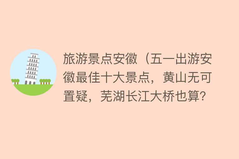 旅游景点安徽（五一出游安徽最佳十大景点，黄山无可置疑，芜湖长江大桥也算？）