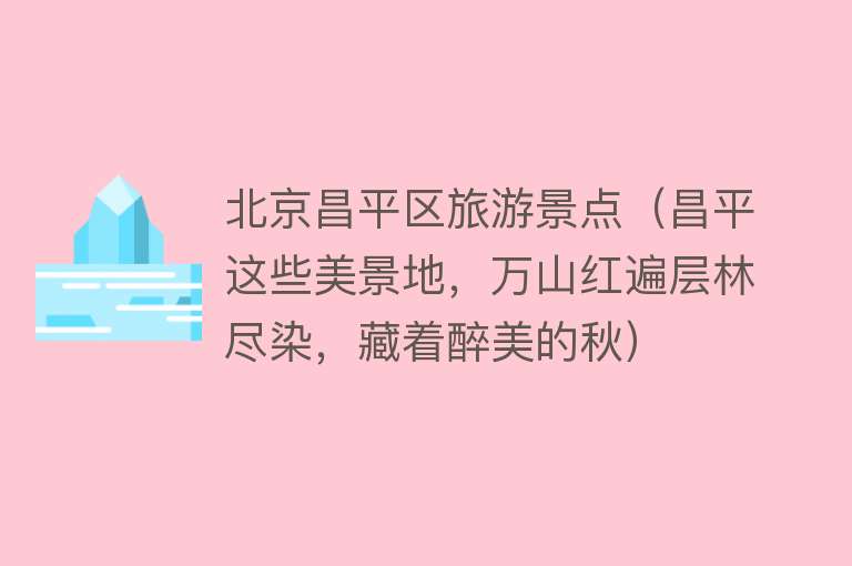 北京昌平区旅游景点（昌平这些美景地，万山红遍层林尽染，藏着醉美的秋）