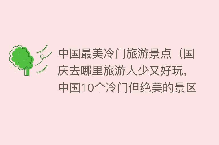 中国最美冷门旅游景点（国庆去哪里旅游人少又好玩，中国10个冷门但绝美的景区推荐）