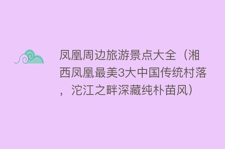 凤凰周边旅游景点大全（湘西凤凰最美3大中国传统村落，沱江之畔深藏纯朴苗风）