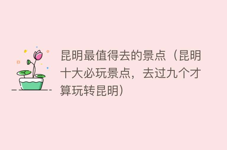 昆明最值得去的景点（昆明十大必玩景点，去过九个才算玩转昆明）