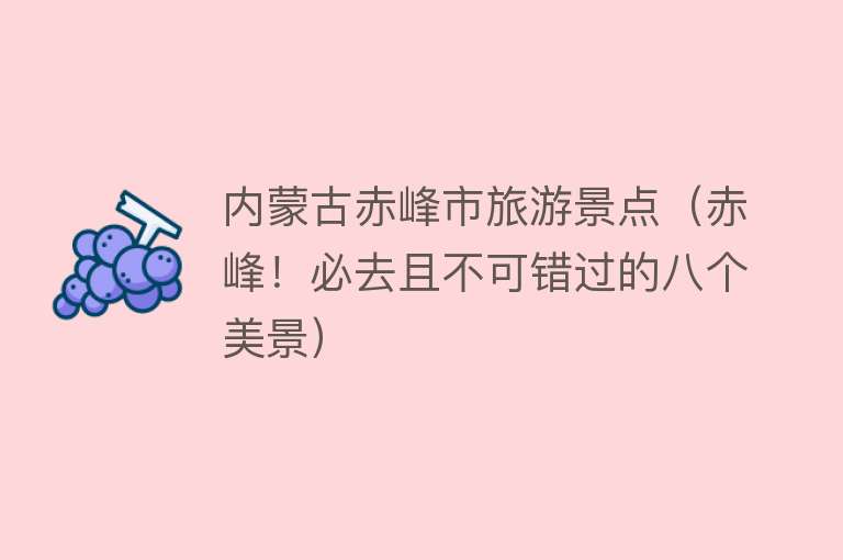 内蒙古赤峰市旅游景点（赤峰！必去且不可错过的八个美景）