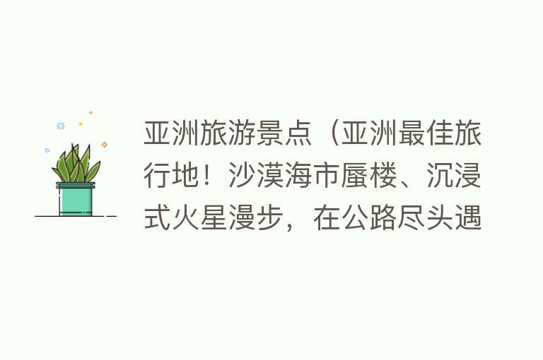 亚洲旅游景点（亚洲最佳旅行地！沙漠海市蜃楼、沉浸式火星漫步，在公路尽头遇见痛仰！）