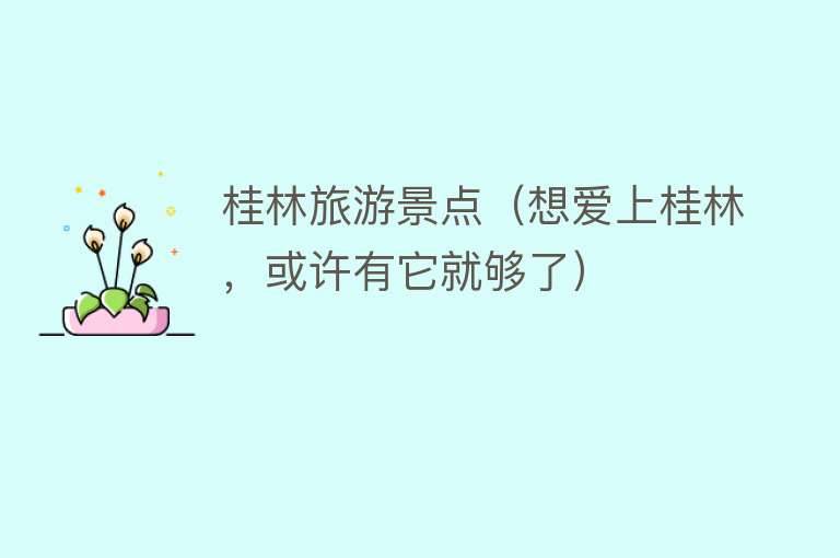桂林旅游景点（想爱上桂林，或许有它就够了）