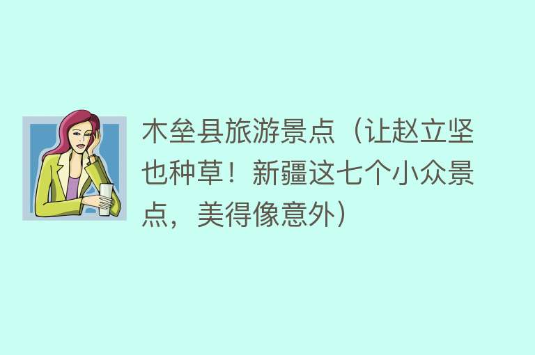 木垒县旅游景点（让赵立坚也种草！新疆这七个小众景点，美得像意外）