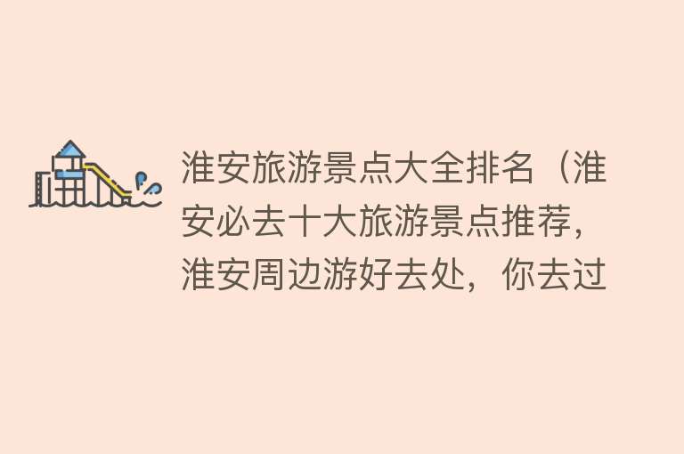 淮安旅游景点大全排名（淮安必去十大旅游景点推荐，淮安周边游好去处，你去过几个？）