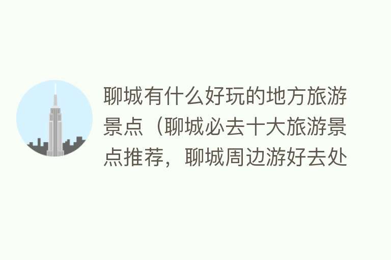 聊城有什么好玩的地方旅游景点（聊城必去十大旅游景点推荐，聊城周边游好去处，你去过几个？）