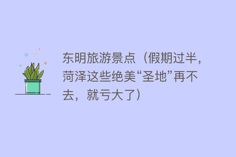东明旅游景点（假期过半，菏泽这些绝美“圣地”再不去，就亏大了）