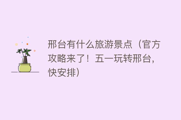 邢台有什么旅游景点（官方攻略来了！五一玩转邢台，快安排）