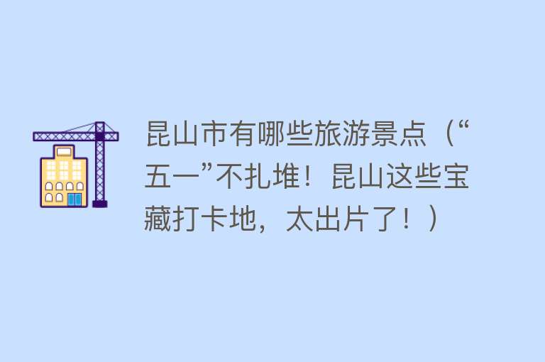 昆山市有哪些旅游景点（“五一”不扎堆！昆山这些宝藏打卡地，太出片了！）