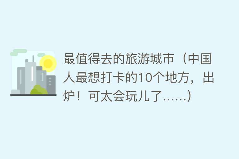 最值得去的旅游城市（中国人最想打卡的10个地方，出炉！可太会玩儿了……）